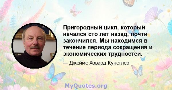 Пригородный цикл, который начался сто лет назад, почти закончился. Мы находимся в течение периода сокращения и экономических трудностей.