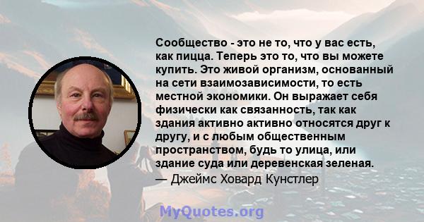 Сообщество - это не то, что у вас есть, как пицца. Теперь это то, что вы можете купить. Это живой организм, основанный на сети взаимозависимости, то есть местной экономики. Он выражает себя физически как связанность,