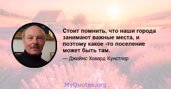 Стоит помнить, что наши города занимают важные места, и поэтому какое -то поселение может быть там.