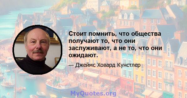 Стоит помнить, что общества получают то, что они заслуживают, а не то, что они ожидают.