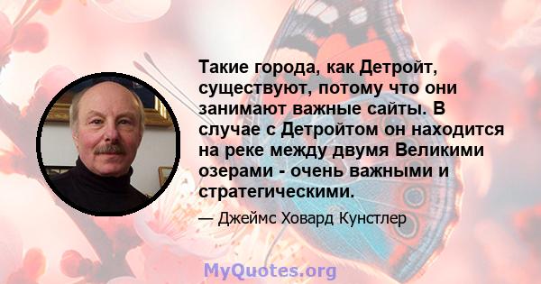 Такие города, как Детройт, существуют, потому что они занимают важные сайты. В случае с Детройтом он находится на реке между двумя Великими озерами - очень важными и стратегическими.