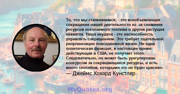 То, что мы сталкиваемся, - это всеобъемлющее сокращение нашей деятельности из -за снижения ресурсов ископаемого топлива и других растущих нехваток. Наша неудача - это неспособность управлять сокращением. Это требует