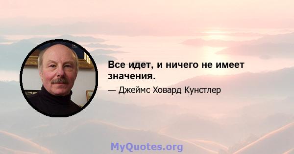 Все идет, и ничего не имеет значения.