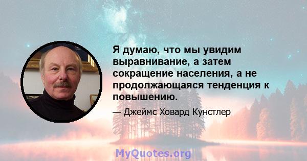 Я думаю, что мы увидим выравнивание, а затем сокращение населения, а не продолжающаяся тенденция к повышению.