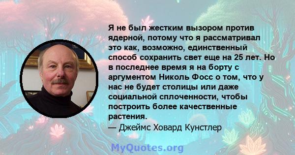 Я не был жестким вызором против ядерной, потому что я рассматривал это как, возможно, единственный способ сохранить свет еще на 25 лет. Но в последнее время я на борту с аргументом Николь Фосс о том, что у нас не будет