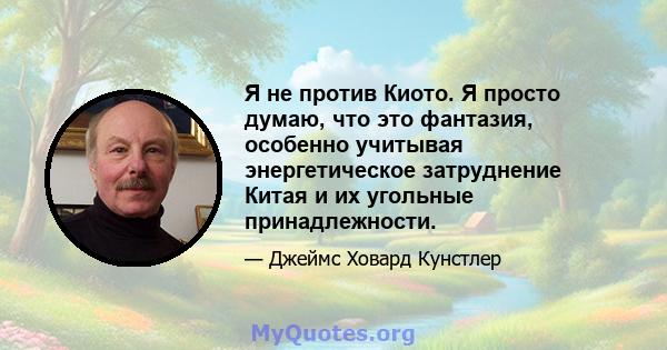 Я не против Киото. Я просто думаю, что это фантазия, особенно учитывая энергетическое затруднение Китая и их угольные принадлежности.