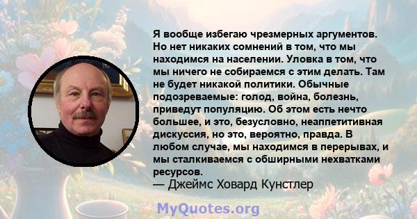 Я вообще избегаю чрезмерных аргументов. Но нет никаких сомнений в том, что мы находимся на населении. Уловка в том, что мы ничего не собираемся с этим делать. Там не будет никакой политики. Обычные подозреваемые: голод, 