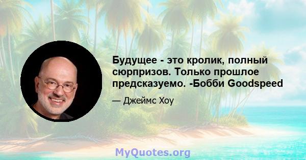 Будущее - это кролик, полный сюрпризов. Только прошлое предсказуемо. -Бобби Goodspeed