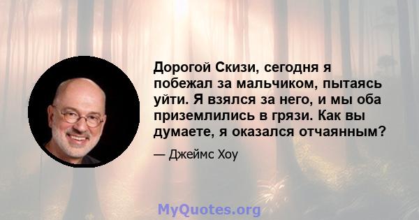 Дорогой Скизи, сегодня я побежал за мальчиком, пытаясь уйти. Я взялся за него, и мы оба приземлились в грязи. Как вы думаете, я оказался отчаянным?