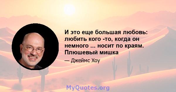 И это еще большая любовь: любить кого -то, когда он немного ... носит по краям. Плюшевый мишка