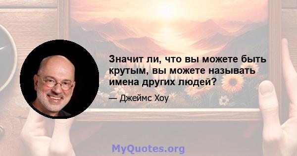 Значит ли, что вы можете быть крутым, вы можете называть имена других людей?