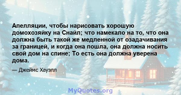 Апелляции, чтобы нарисовать хорошую домохозяйку на Снайл; что намекало на то, что она должна быть такой же медленной от озадачивания за границей, и когда она пошла, она должна носить свой дом на спине; То есть она