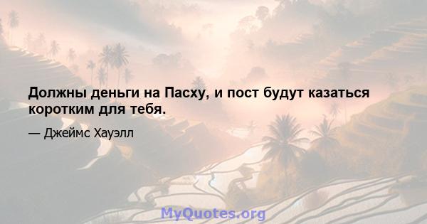 Должны деньги на Пасху, и пост будут казаться коротким для тебя.