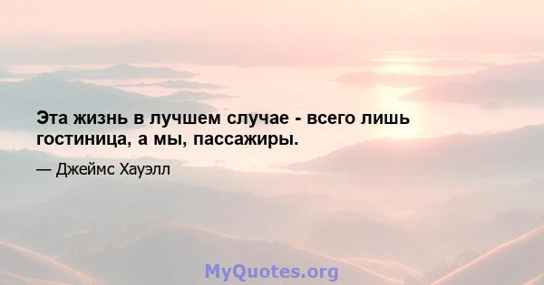 Эта жизнь в лучшем случае - всего лишь гостиница, а мы, пассажиры.