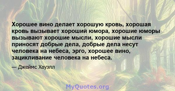 Хорошее вино делает хорошую кровь, хорошая кровь вызывает хороший юмора, хорошие юморы вызывают хорошие мысли, хорошие мысли приносят добрые дела, добрые дела несут человека на небеса, эрго, хорошее вино, зацикливание