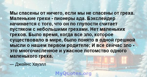 Мы спасены от ничего, если мы не спасены от греха. Маленькие грехи - пионеры ада. Бэкслейдер начинается с того, что он по глупости считает пустяком с небольшими грехами. Нет маленьких грехов. Было время, когда все зло,