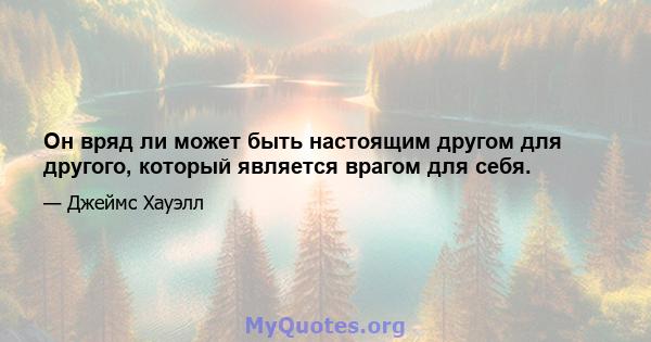 Он вряд ли может быть настоящим другом для другого, который является врагом для себя.