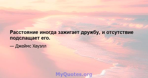 Расстояние иногда зажигает дружбу, и отсутствие подслащает его.