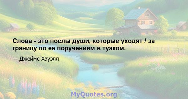 Слова - это послы души, которые уходят / за границу по ее поручениям в туаком.