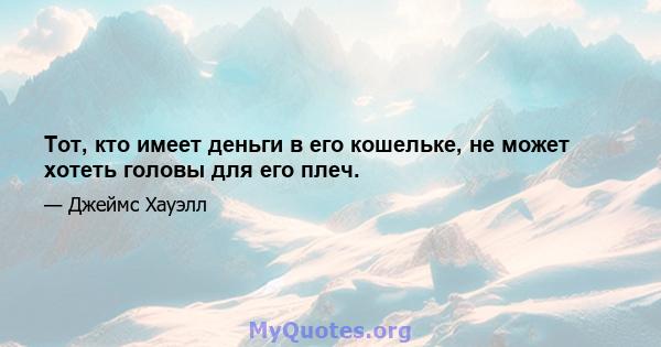 Тот, кто имеет деньги в его кошельке, не может хотеть головы для его плеч.