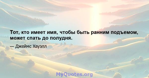 Тот, кто имеет имя, чтобы быть ранним подъемом, может спать до полудня.