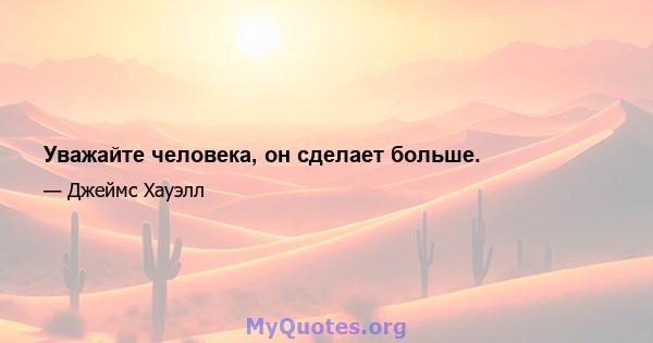 Уважайте человека, он сделает больше.