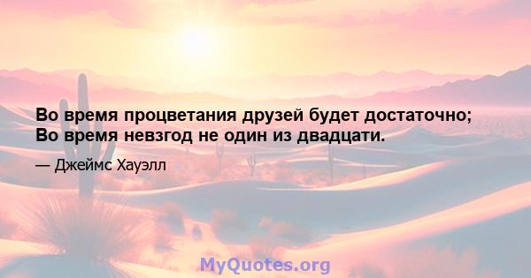 Во время процветания друзей будет достаточно; Во время невзгод не один из двадцати.