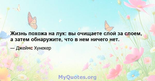 Жизнь похожа на лук: вы очищаете слой за слоем, а затем обнаружите, что в нем ничего нет.