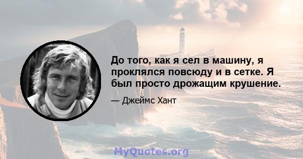 До того, как я сел в машину, я проклялся повсюду и в сетке. Я был просто дрожащим крушение.