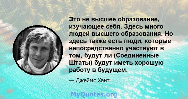 Это не высшее образование, изучающее себя. Здесь много людей высшего образования. Но здесь также есть люди, которые непосредственно участвуют в том, будут ли (Соединенные Штаты) будут иметь хорошую работу в будущем.