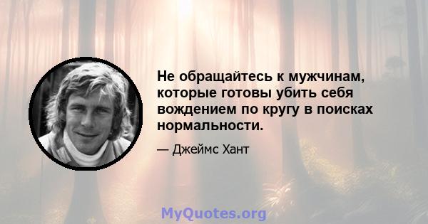 Не обращайтесь к мужчинам, которые готовы убить себя вождением по кругу в поисках нормальности.