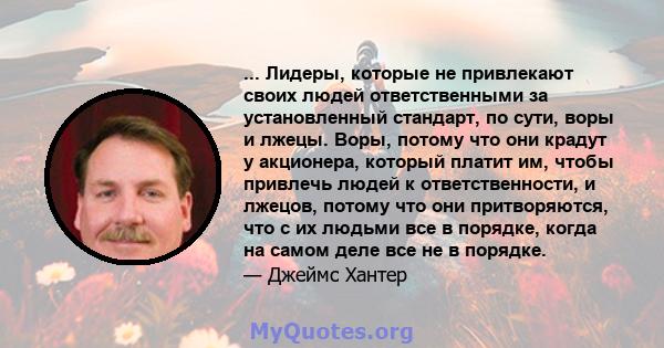 ... Лидеры, которые не привлекают своих людей ответственными за установленный стандарт, по сути, воры и лжецы. Воры, потому что они крадут у акционера, который платит им, чтобы привлечь людей к ответственности, и