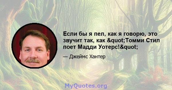 Если бы я пел, как я говорю, это звучит так, как "Томми Стил поет Мадди Уотерс!"