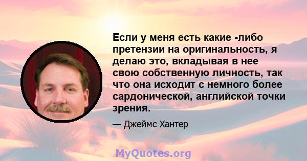 Если у меня есть какие -либо претензии на оригинальность, я делаю это, вкладывая в нее свою собственную личность, так что она исходит с немного более сардонической, английской точки зрения.