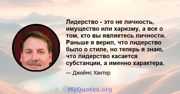 Лидерство - это не личность, имущество или харизму, а все о том, кто вы являетесь личности. Раньше я верил, что лидерство было о стиле, но теперь я знаю, что лидерство касается субстанции, а именно характера.