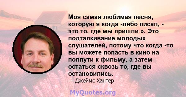 Моя самая любимая песня, которую я когда -либо писал, - это то, где мы пришли ». Это подталкивание молодых слушателей, потому что когда -то вы можете попасть в кино на полпути к фильму, а затем остаться сквозь то, где