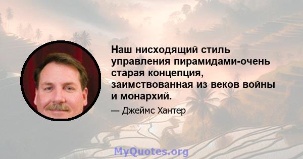 Наш нисходящий стиль управления пирамидами-очень старая концепция, заимствованная из веков войны и монархий.