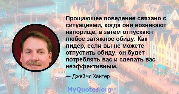 Прощающее поведение связано с ситуациями, когда они возникают напорище, а затем отпускают любое затяжное обиду. Как лидер, если вы не можете отпустить обиду, он будет потреблять вас и сделать вас неэффективным.