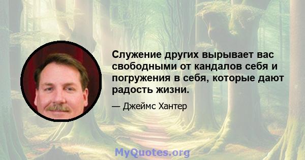 Служение других вырывает вас свободными от кандалов себя и погружения в себя, которые дают радость жизни.