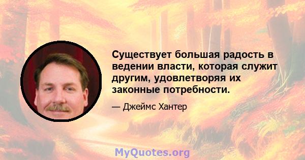 Существует большая радость в ведении власти, которая служит другим, удовлетворяя их законные потребности.