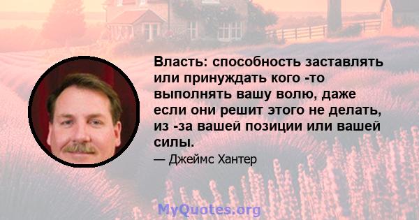 Власть: способность заставлять или принуждать кого -то выполнять вашу волю, даже если они решит этого не делать, из -за вашей позиции или вашей силы.