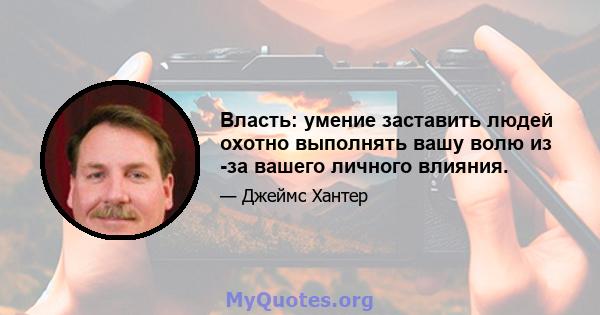 Власть: умение заставить людей охотно выполнять вашу волю из -за вашего личного влияния.