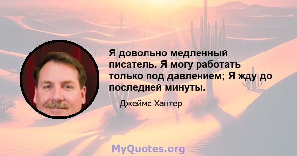 Я довольно медленный писатель. Я могу работать только под давлением; Я жду до последней минуты.