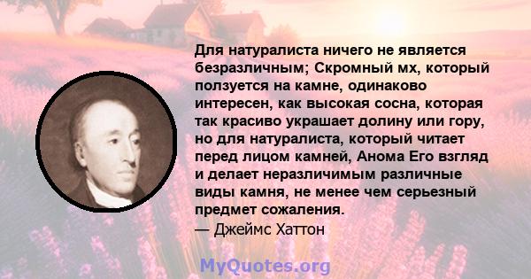 Для натуралиста ничего не является безразличным; Скромный мх, который ползуется на камне, одинаково интересен, как высокая сосна, которая так красиво украшает долину или гору, но для натуралиста, который читает перед