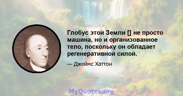 Глобус этой Земли [] не просто машина, но и организованное тело, поскольку он обладает регенеративной силой.