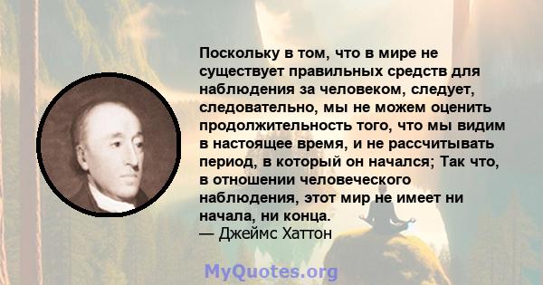 Поскольку в том, что в мире не существует правильных средств для наблюдения за человеком, следует, следовательно, мы не можем оценить продолжительность того, что мы видим в настоящее время, и не рассчитывать период, в