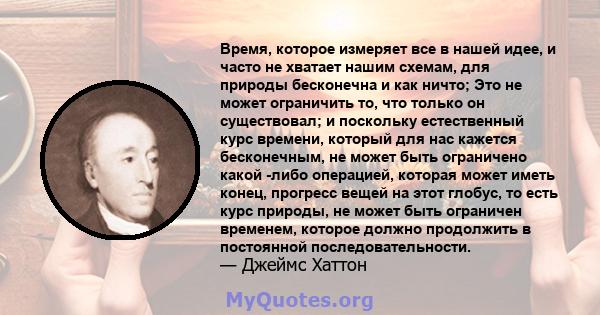 Время, которое измеряет все в нашей идее, и часто не хватает нашим схемам, для природы бесконечна и как ничто; Это не может ограничить то, что только он существовал; и поскольку естественный курс времени, который для