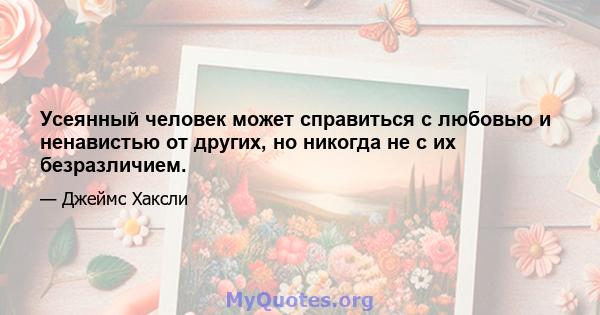 Усеянный человек может справиться с любовью и ненавистью от других, но никогда не с их безразличием.