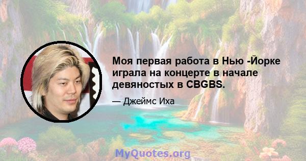 Моя первая работа в Нью -Йорке играла на концерте в начале девяностых в CBGBS.