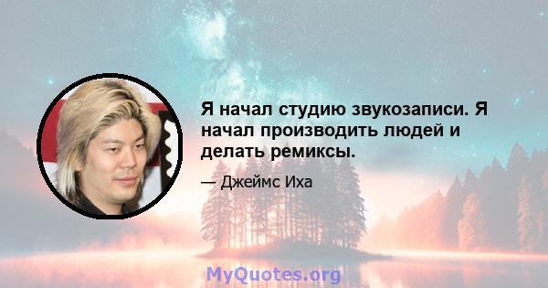 Я начал студию звукозаписи. Я начал производить людей и делать ремиксы.